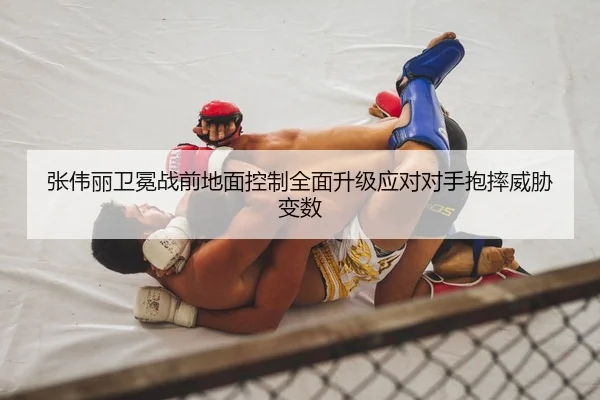 张伟丽卫冕战前地面控制全面升级应对对手抱摔威胁变数 - BIWEISPORTSt