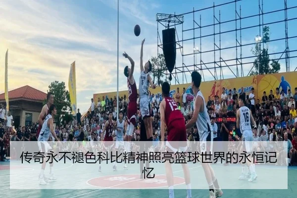 传奇永不褪色科比精神照亮篮球世界的永恒记忆 - BIWEISPORTSt