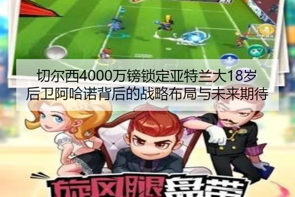切尔西4000万镑锁定亚特兰大18岁后卫阿哈诺背后的战略布局与未来期待 - BIWEISPORTSt
