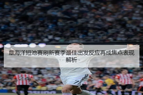 覃海洋短池赛刷新赛季最佳出发反应再成焦点表现解析 - BIWEISPORTSt