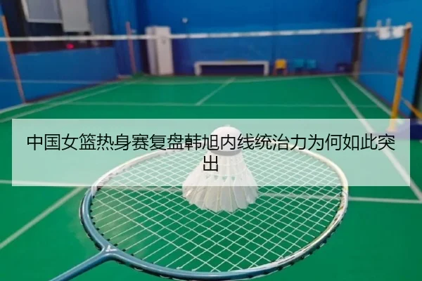 中国女篮热身赛复盘韩旭内线统治力为何如此突出（BIWEISPORTSt）