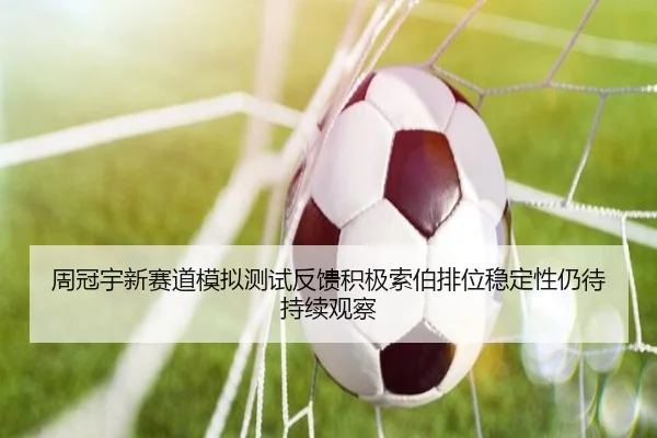 周冠宇新赛道模拟测试反馈积极索伯排位稳定性仍待持续观察 - BIWEISPORTSt