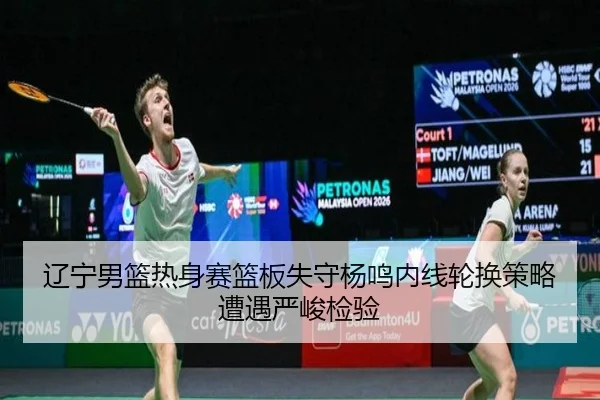 辽宁男篮热身赛篮板失守杨鸣内线轮换策略遭遇严峻检验（BIWEISPORTSt）